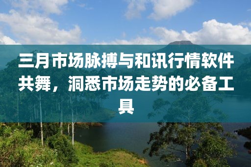 三月市場脈搏與和訊行情軟件共舞，洞悉市場走勢的必備工具