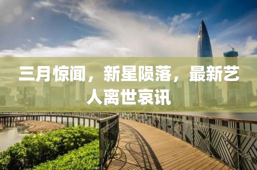 三月驚聞，新星隕落，最新藝人離世哀訊