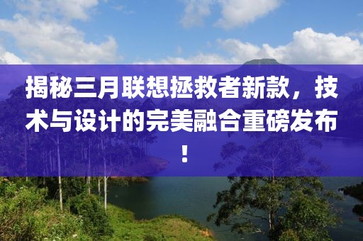 揭秘三月聯(lián)想拯救者新款,技術(shù)與設(shè)計(jì)的完美融合重磅發(fā)布!
