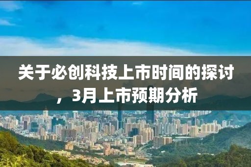 關(guān)于必創(chuàng)科技上市時(shí)間的探討,3月上市預(yù)期分析