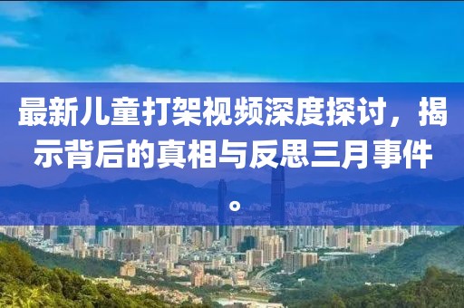 最新兒童打架視頻深度探討，揭示背后的真相與反思三月事件。