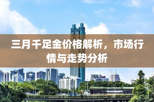 三月千足金價格解析,市場行情與走勢分析