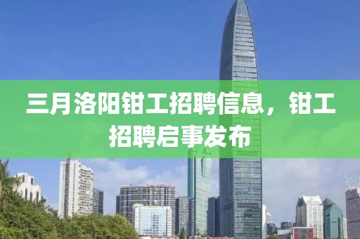 三月洛陽鉗工招聘信息，鉗工招聘啟事發布