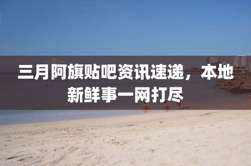 三月阿旗貼吧資訊速遞,本地新鮮事一網(wǎng)打盡
