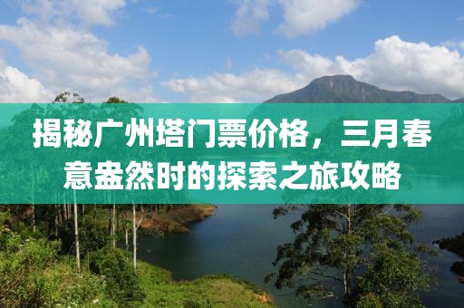 揭秘廣州塔門票價格,三月春意盎然時的探索之旅攻略