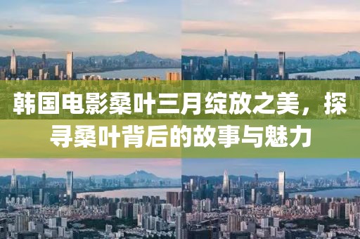 韓國電影桑葉三月綻放之美，探尋桑葉背后的故事與魅力