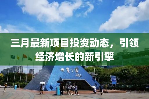 三月最新項目投資動態，引領經濟增長的新引擎