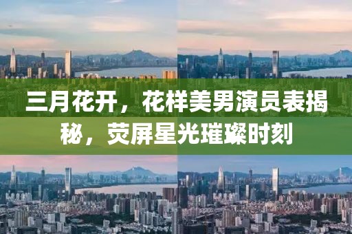 三月花開，花樣美男演員表揭秘，熒屏星光璀璨時刻