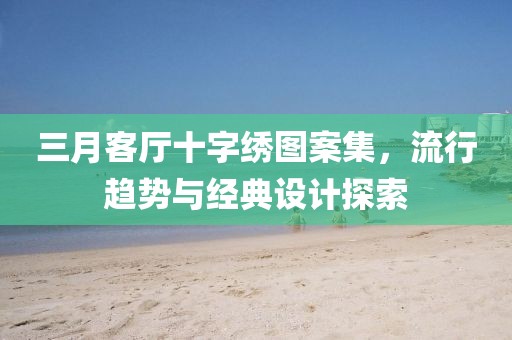 三月客廳十字繡圖案集，流行趨勢與經典設計探索