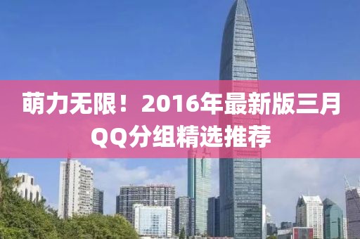 萌力無(wú)限！2016年最新版三月QQ分組精選推薦