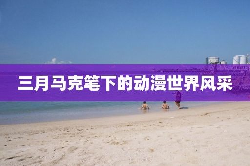 三月馬克筆下的動漫世界風采