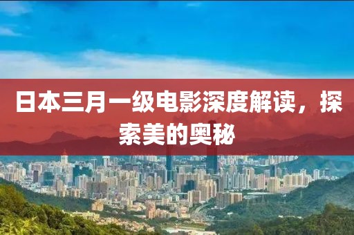 日本三月一級電影深度解讀,探索美的奧秘