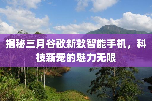揭秘三月谷歌新款智能手機(jī),科技新寵的魅力無限