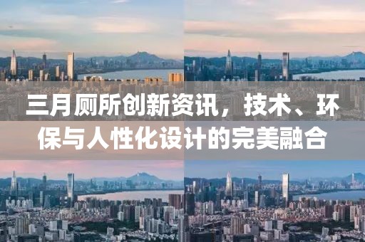 三月廁所創新資訊，技術、環保與人性化設計的完美融合