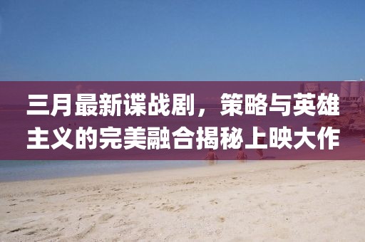 三月最新諜戰劇，策略與英雄主義的完美融合揭秘上映大作