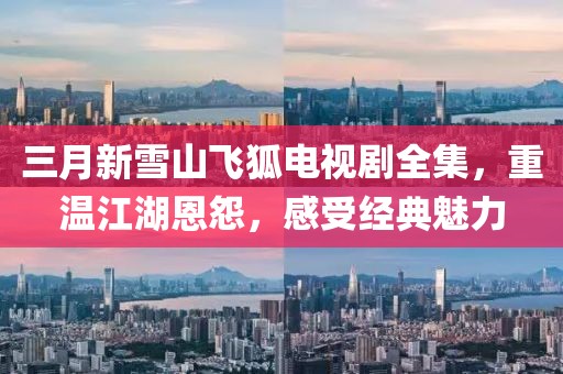 三月新雪山飛狐電視劇全集，重溫江湖恩怨，感受經典魅力