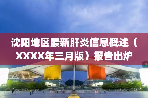 沈陽地區最新肝炎信息概述（XXXX年三月版）報告出爐