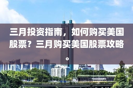 三月投資指南,如何購(gòu)買(mǎi)美國(guó)股票?三月購(gòu)買(mǎi)美國(guó)股票攻略。