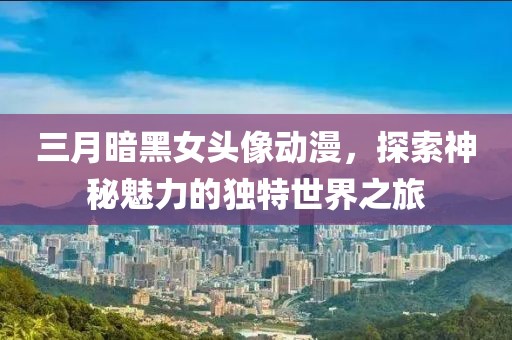 三月暗黑女頭像動(dòng)漫,探索神秘魅力的獨(dú)特世界之旅