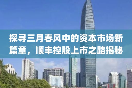 探尋三月春風中的資本市場新篇章，順豐控股上市之路揭秘