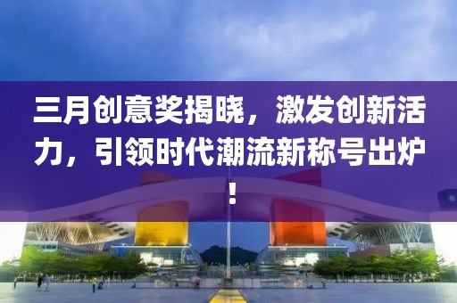 三月創意獎揭曉，激發創新活力，引領時代潮流新稱號出爐！