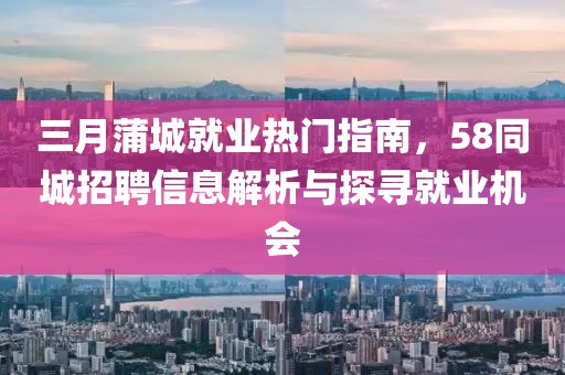三月蒲城就業熱門指南,58同城招聘信息解析與探尋就業機會