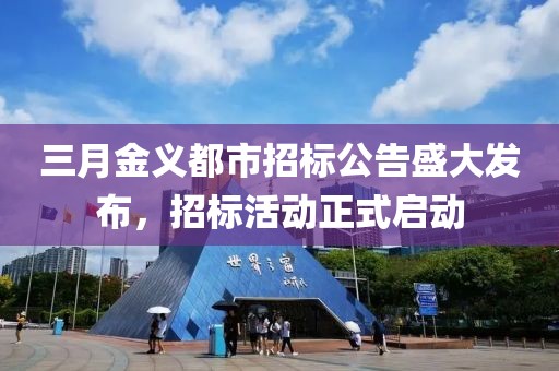 三月金義都市招標公告盛大發布，招標活動正式啟動