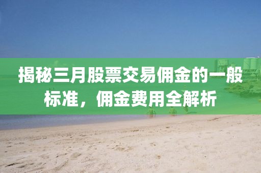 揭秘三月股票交易傭金的一般標(biāo)準(zhǔn)，傭金費(fèi)用全解析