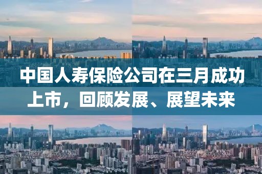 中國人壽保險公司在三月成功上市,回顧發展、展望未來