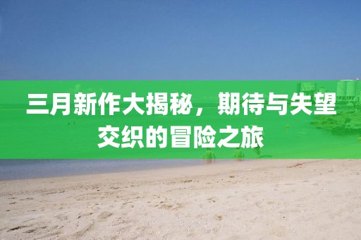 三月新作大揭秘，期待與失望交織的冒險之旅