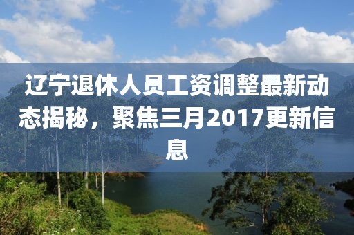 遼寧退休人員工資調整最新動態揭秘，聚焦三月2017更新信息