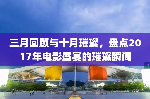 三月回顧與十月璀璨,盤點2017年電影盛宴的璀璨瞬間