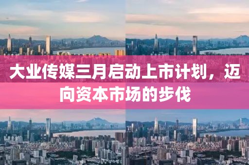 大業傳媒三月啟動上市計劃，邁向資本市場的步伐