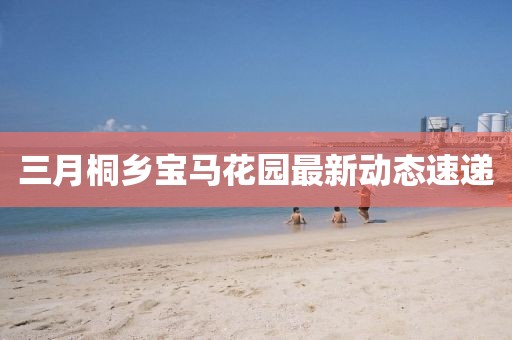 三月桐鄉寶馬花園最新動態速遞