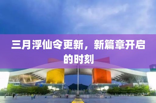 三月浮仙令更新，新篇章開啟的時刻