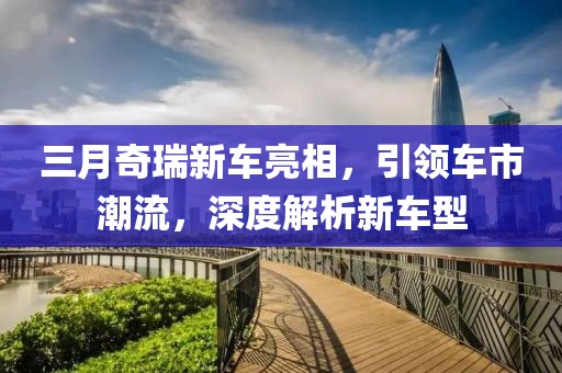 三月奇瑞新車亮相,引領(lǐng)車市潮流,深度解析新車型
