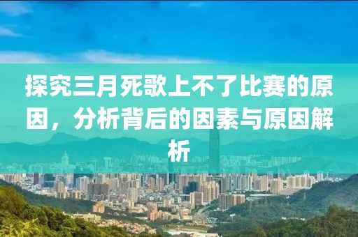 探究三月死歌上不了比賽的原因,分析背后的因素與原因解析