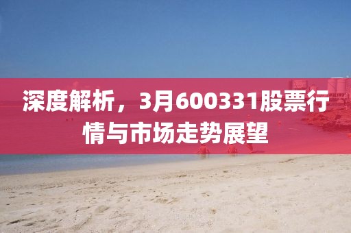 深度解析,3月600331股票行情與市場走勢展望