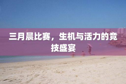 三月晨比賽,生機與活力的競技盛宴