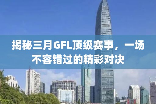 揭秘三月GFL頂級賽事,一場不容錯過的精彩對決
