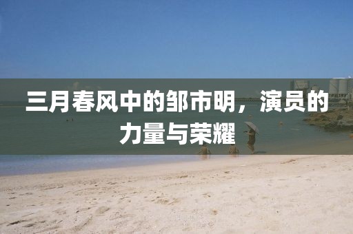 三月春風中的鄒市明，演員的力量與榮耀