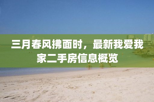 三月春風(fēng)拂面時,最新我愛我家二手房信息概覽