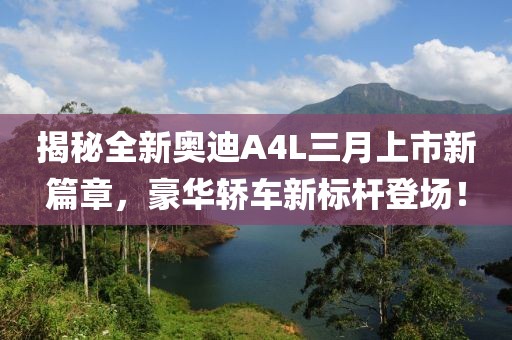 揭秘全新奧迪A4L三月上市新篇章,豪華轎車新標(biāo)桿登場!