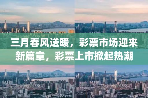 三月春風(fēng)送暖，彩票市場(chǎng)迎來(lái)新篇章，彩票上市掀起熱潮