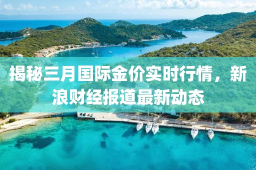 揭秘三月國際金價實時行情，新浪財經報道最新動態