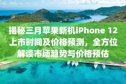 揭秘三月蘋果新機(jī)iPhone 12上市時間及價格預(yù)測,全方位解讀市場趨勢與價格預(yù)估