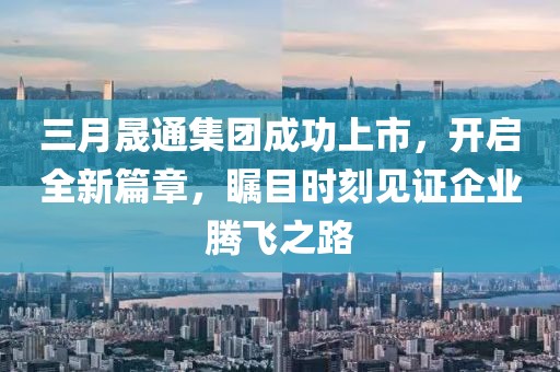 三月晟通集團成功上市,開啟全新篇章,矚目時刻見證企業騰飛之路