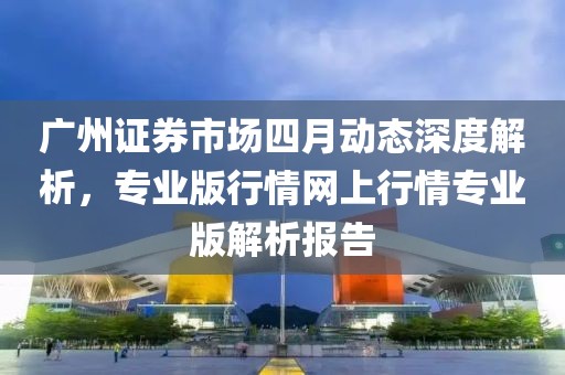廣州證券市場四月動態深度解析，專業版行情網上行情專業版解析報告