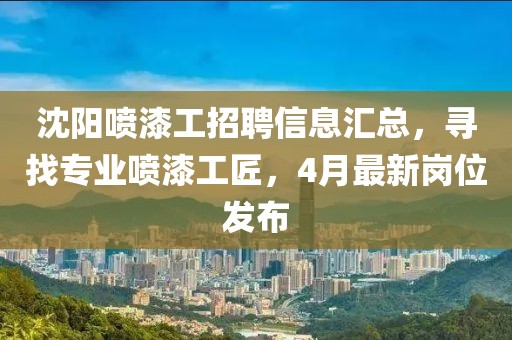 沈陽噴漆工招聘信息匯總,尋找專業(yè)噴漆工匠,4月最新崗位發(fā)布