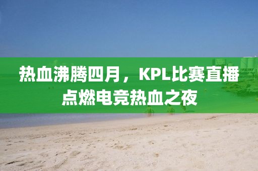 熱血沸騰四月,KPL比賽直播點燃電競熱血之夜